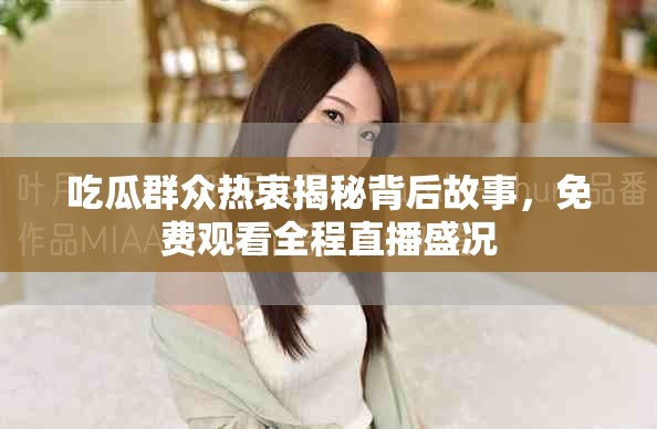 吃瓜群众热衷揭秘背后故事，免费观看全程直播盛况