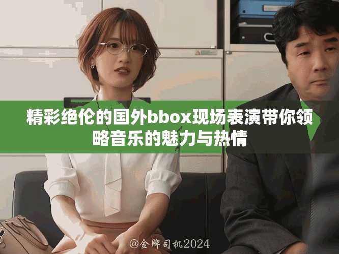 精彩绝伦的国外bbox现场表演带你领略音乐的魅力与热情