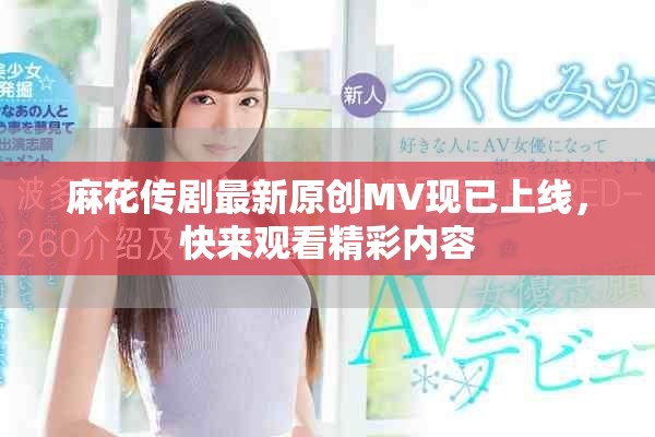 麻花传剧最新原创MV现已上线，快来观看精彩内容