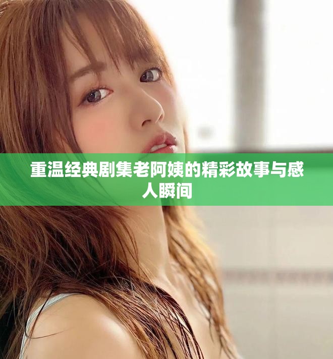 重温经典剧集老阿姨的精彩故事与感人瞬间