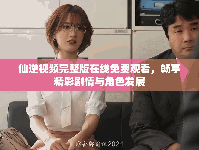 仙逆视频完整版在线免费观看，畅享精彩剧情与角色发展