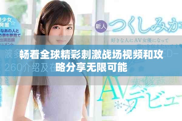 畅看全球精彩刺激战场视频和攻略分享无限可能