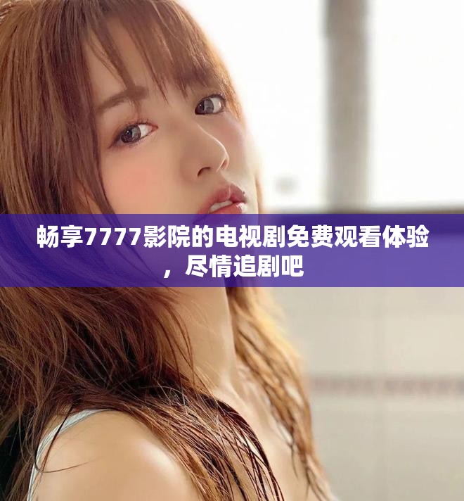 畅享7777影院的电视剧免费观看体验，尽情追剧吧