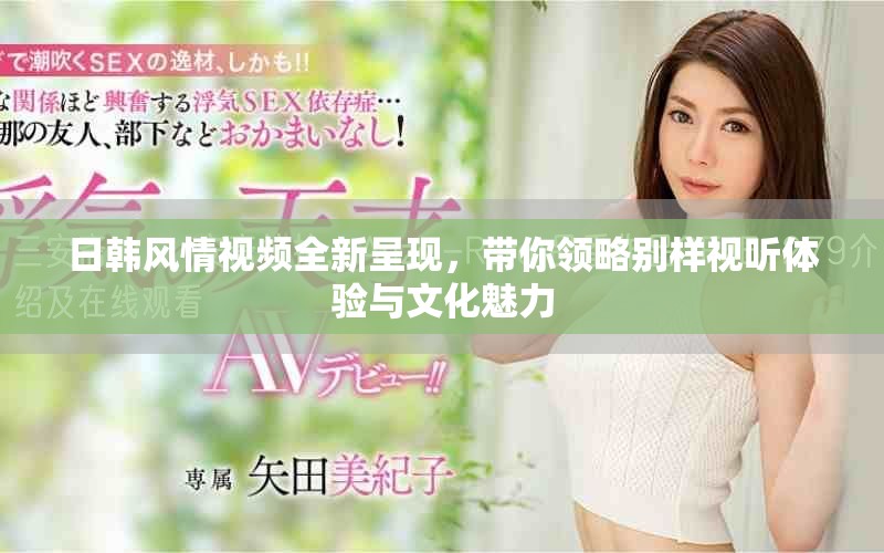 日韩风情视频全新呈现，带你领略别样视听体验与文化魅力