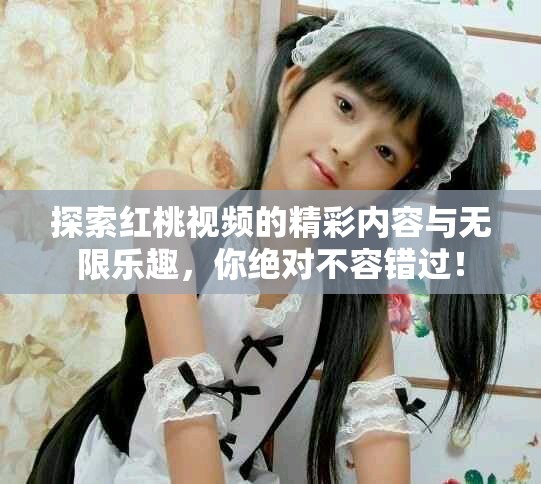 探索红桃视频的精彩内容与无限乐趣，你绝对不容错过！
