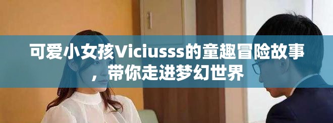 可爱小女孩Viciusss的童趣冒险故事，带你走进梦幻世界