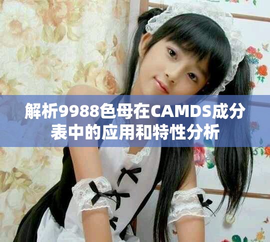 解析9988色母在CAMDS成分表中的应用和特性分析