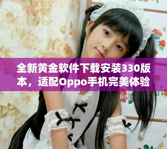 全新黄金软件下载安装330版本，适配Oppo手机完美体验解析