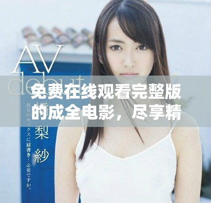 免费在线观看完整版的成全电影，尽享精彩剧情与感人时刻