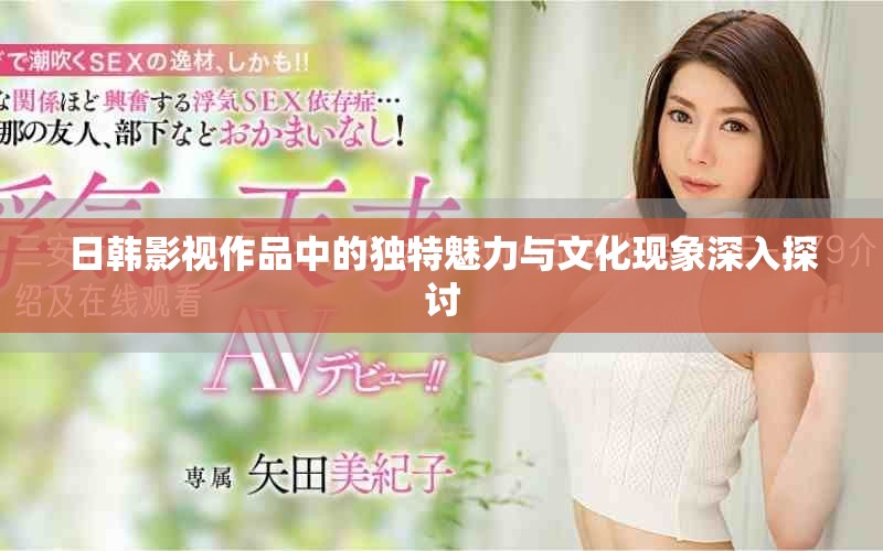 日韩影视作品中的独特魅力与文化现象深入探讨