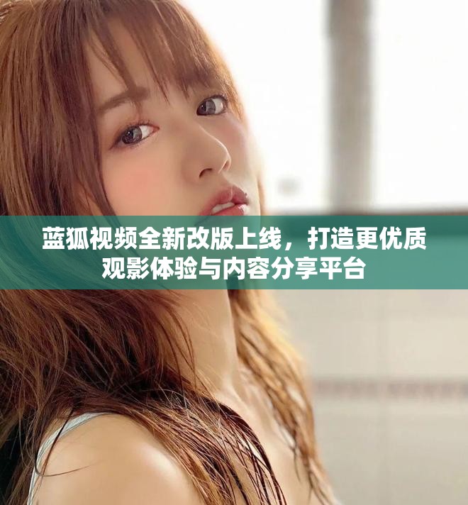 蓝狐视频全新改版上线，打造更优质观影体验与内容分享平台
