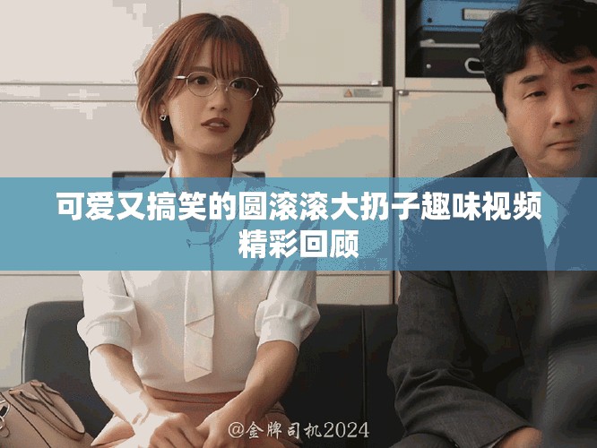 可爱又搞笑的圆滚滚大扔子趣味视频精彩回顾