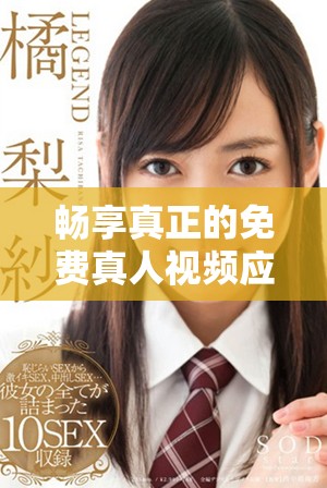 畅享真正的免费真人视频应用平台，趣味无限等你体验