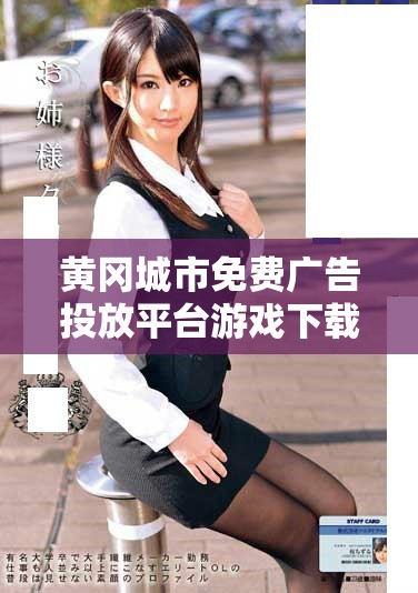 黄冈城市免费广告投放平台游戏下载与使用指南