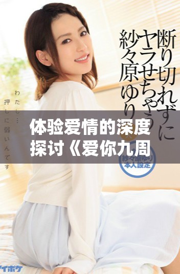 体验爱情的深度探讨《爱你九周半》高清全集在线免费观看