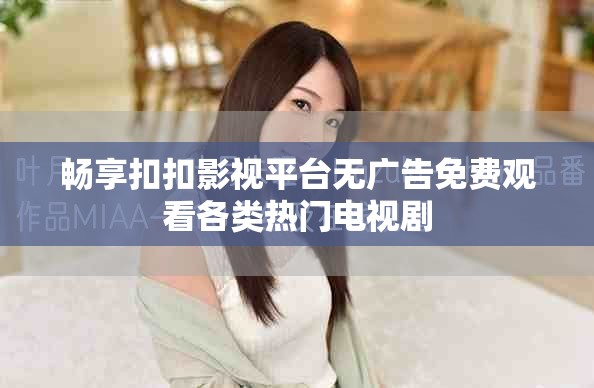 畅享扣扣影视平台无广告免费观看各类热门电视剧