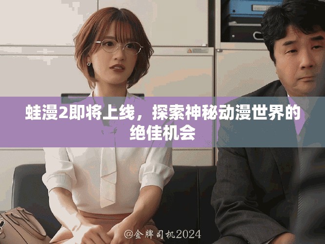 蛙漫2即将上线，探索神秘动漫世界的绝佳机会