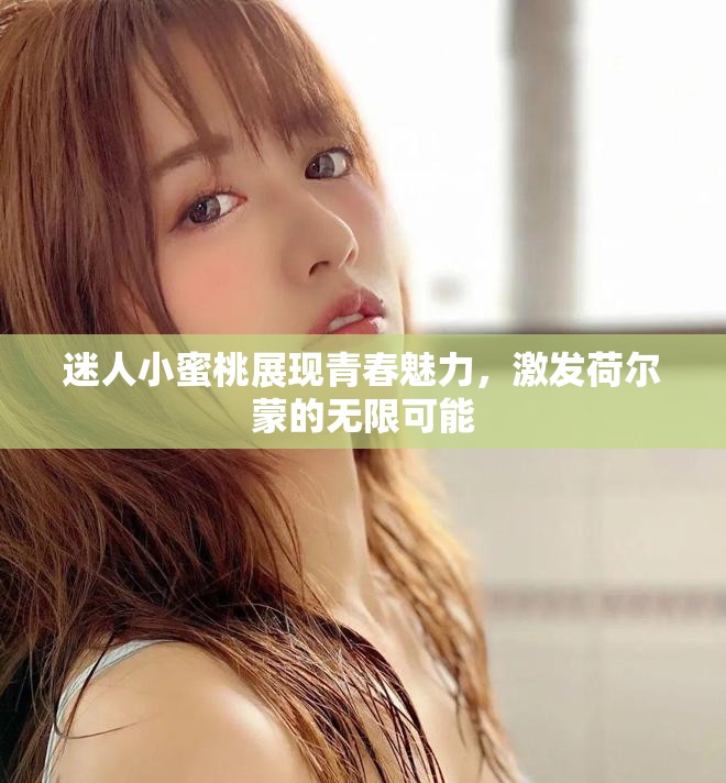 迷人小蜜桃展现青春魅力，激发荷尔蒙的无限可能