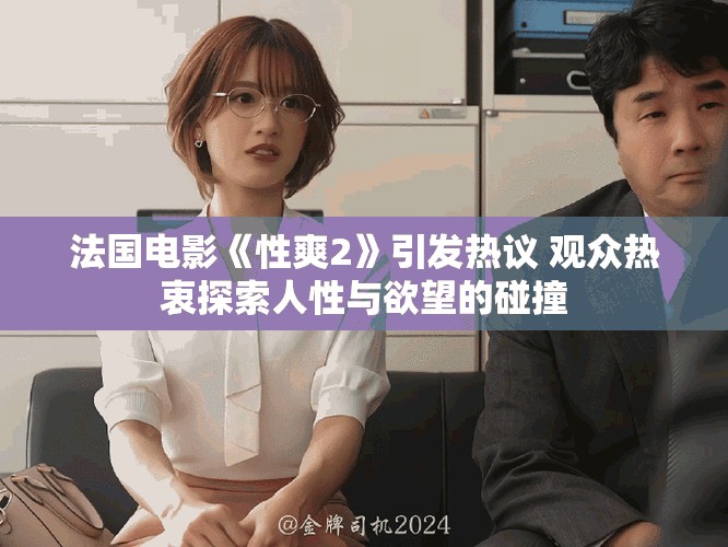 法国电影《性爽2》引发热议 观众热衷探索人性与欲望的碰撞