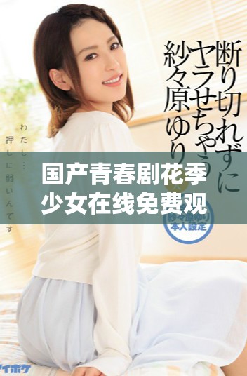 国产青春剧花季少女在线免费观看尽享甜美爱情故事