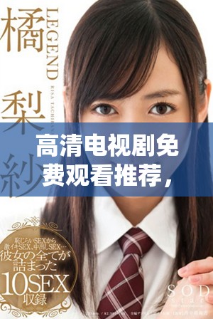 高清电视剧免费观看推荐，涵盖多种类型满足你的观剧需求