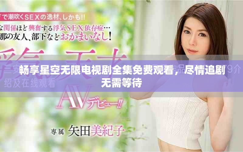 畅享星空无限电视剧全集免费观看，尽情追剧无需等待