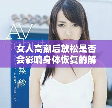 女人高潮后放松是否会影响身体恢复的解读与探讨