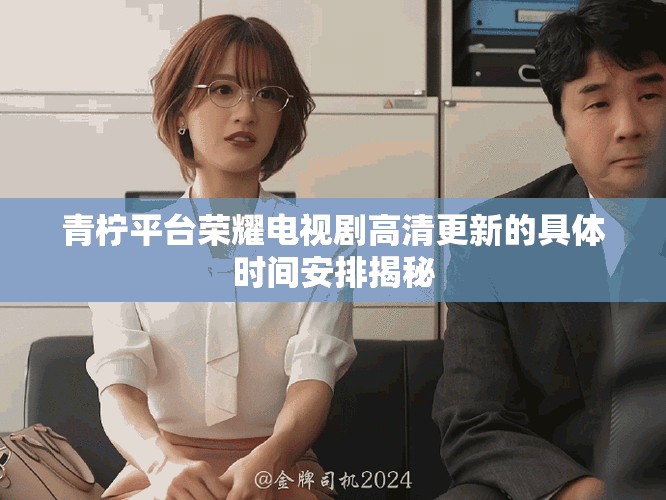 青柠平台荣耀电视剧高清更新的具体时间安排揭秘