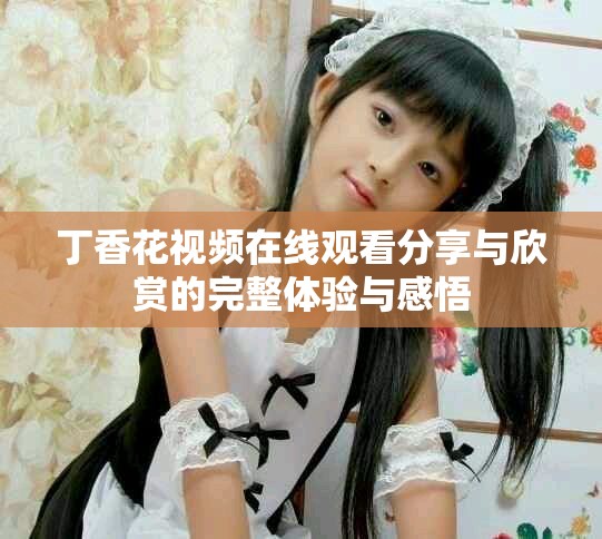 丁香花视频在线观看分享与欣赏的完整体验与感悟
