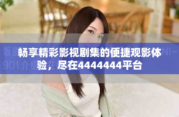 畅享精彩影视剧集的便捷观影体验，尽在4444444平台