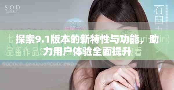 探索9.1版本的新特性与功能，助力用户体验全面提升