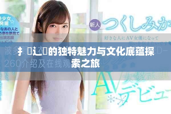 扌喿辶畐的独特魅力与文化底蕴探索之旅