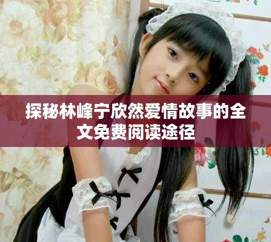 探秘林峰宁欣然爱情故事的全文免费阅读途径
