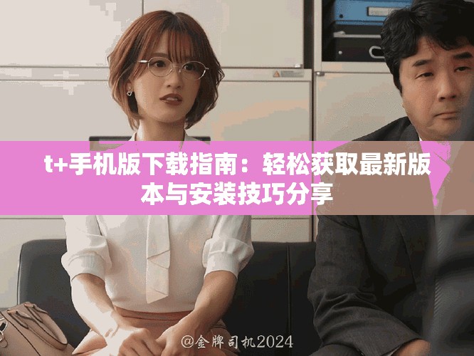 t+手机版下载指南：轻松获取最新版本与安装技巧分享