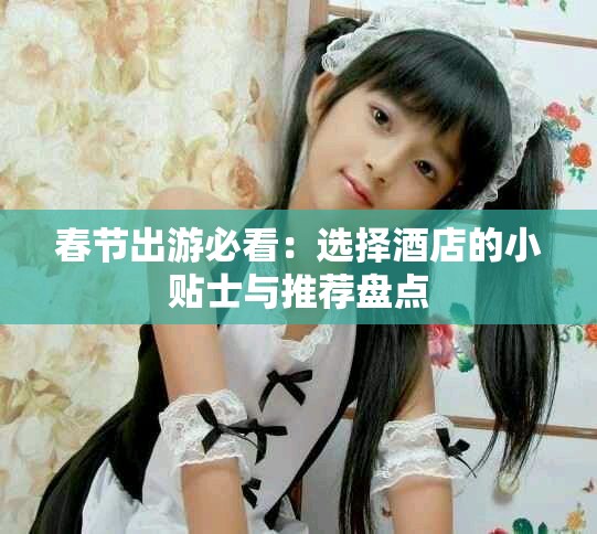 春节出游必看：选择酒店的小贴士与推荐盘点