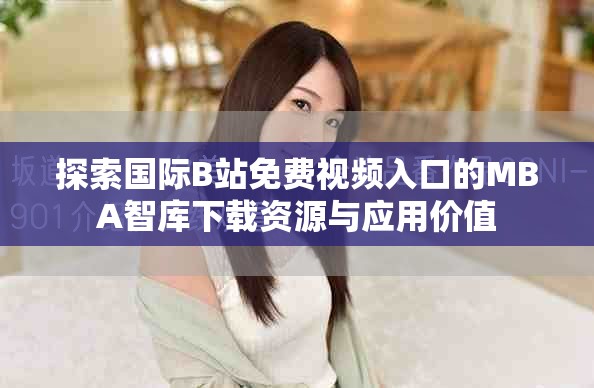 探索国际B站免费视频入口的MBA智库下载资源与应用价值