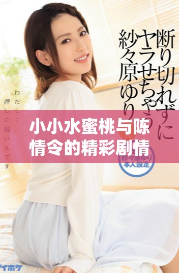 小小水蜜桃与陈情令的精彩剧情融合与完美呈现分析
