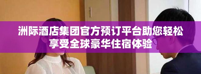 洲际酒店集团官方预订平台助您轻松享受全球豪华住宿体验