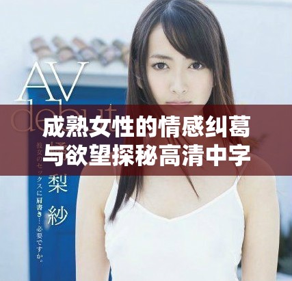 成熟女性的情感纠葛与欲望探秘高清中字版