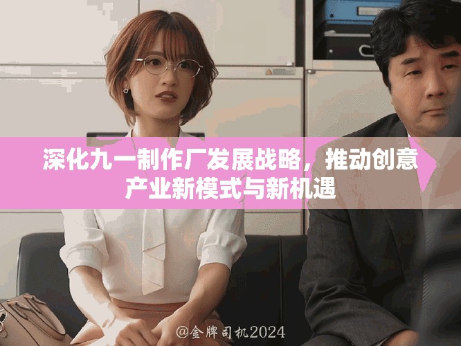 深化九一制作厂发展战略，推动创意产业新模式与新机遇