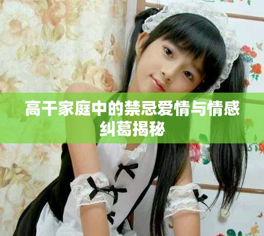 高干家庭中的禁忌爱情与情感纠葛揭秘