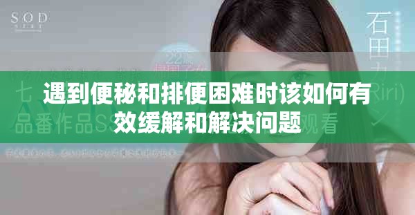 遇到便秘和排便困难时该如何有效缓解和解决问题