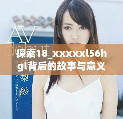 探索18_xxxxxl56hgl背后的故事与意义，发掘其独特魅力