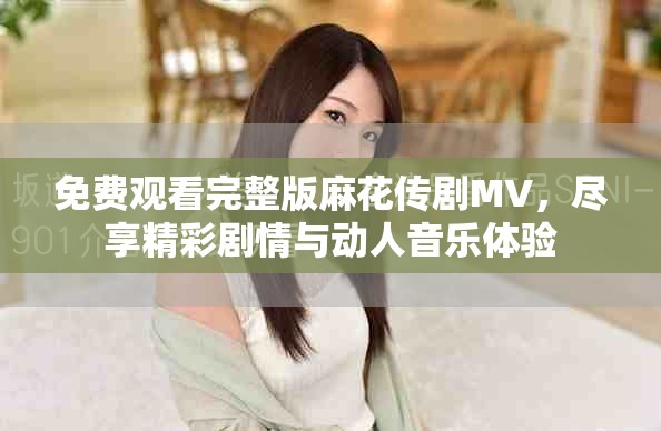免费观看完整版麻花传剧MV，尽享精彩剧情与动人音乐体验