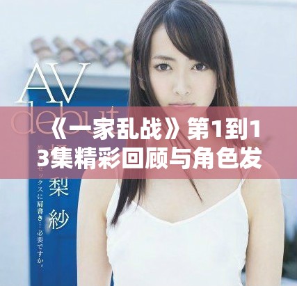 《一家乱战》第1到13集精彩回顾与角色发展全解析