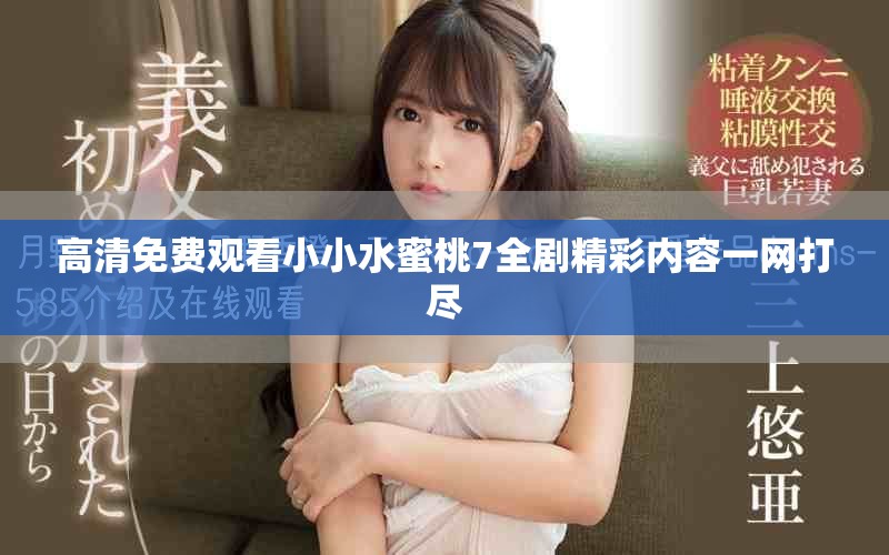 高清免费观看小小水蜜桃7全剧精彩内容一网打尽