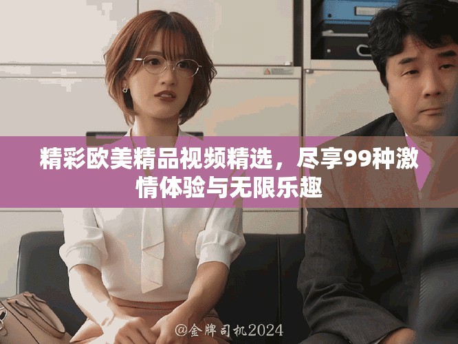精彩欧美精品视频精选，尽享99种激情体验与无限乐趣