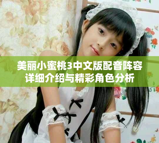 美丽小蜜桃3中文版配音阵容详细介绍与精彩角色分析
