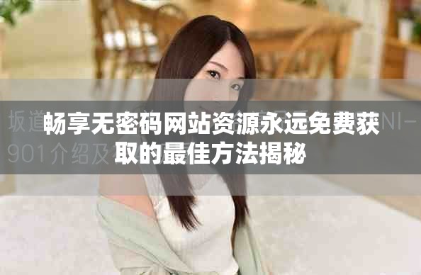 畅享无密码网站资源永远免费获取的最佳方法揭秘
