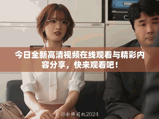 今日全新高清视频在线观看与精彩内容分享，快来观看吧！